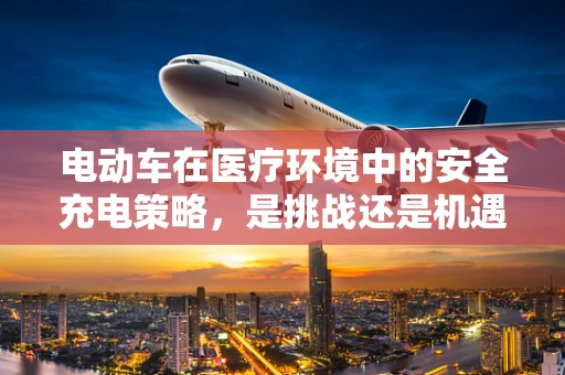 电动车在医疗环境中的安全充电策略，是挑战还是机遇？