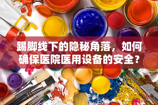 踢脚线下的隐秘角落，如何确保医院医用设备的安全？