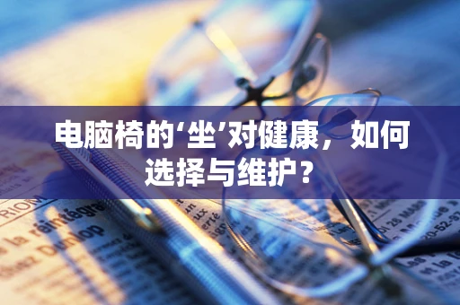 电脑椅的‘坐’对健康，如何选择与维护？