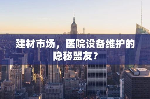 建材市场，医院设备维护的隐秘盟友？