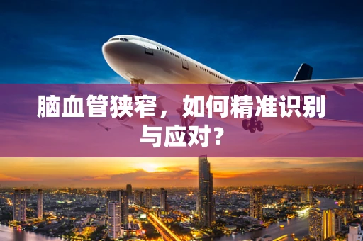 脑血管狭窄，如何精准识别与应对？