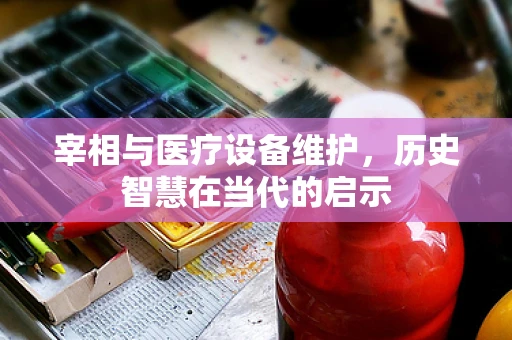 宰相与医疗设备维护，历史智慧在当代的启示