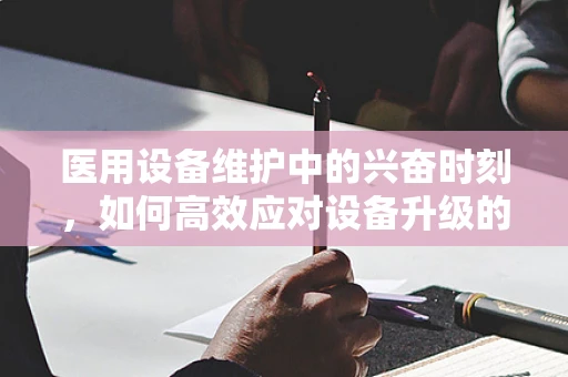 医用设备维护中的兴奋时刻，如何高效应对设备升级的挑战？