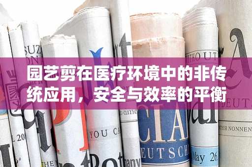 园艺剪在医疗环境中的非传统应用，安全与效率的平衡？