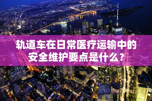 轨道车在日常医疗运输中的安全维护要点是什么？