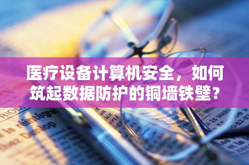 医疗设备计算机安全，如何筑起数据防护的铜墙铁壁？