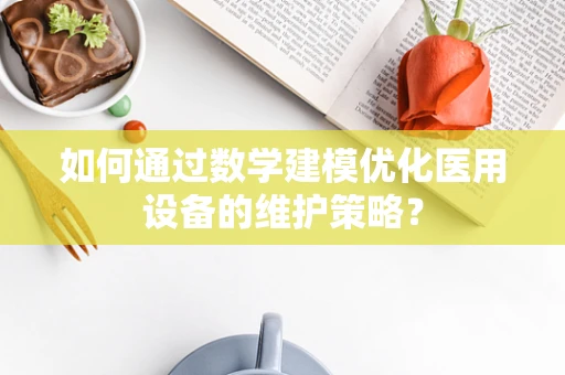 如何通过数学建模优化医用设备的维护策略？