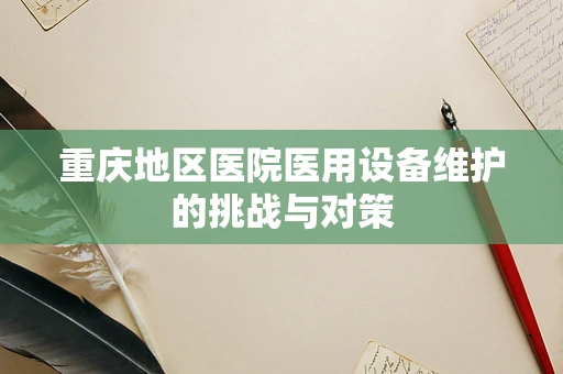 重庆地区医院医用设备维护的挑战与对策