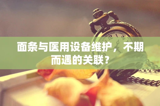 面条与医用设备维护，不期而遇的关联？