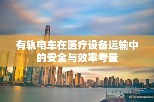 有轨电车在医疗设备运输中的安全与效率考量