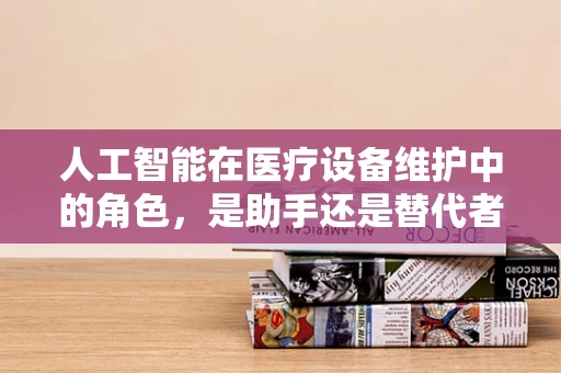 人工智能在医疗设备维护中的角色，是助手还是替代者？