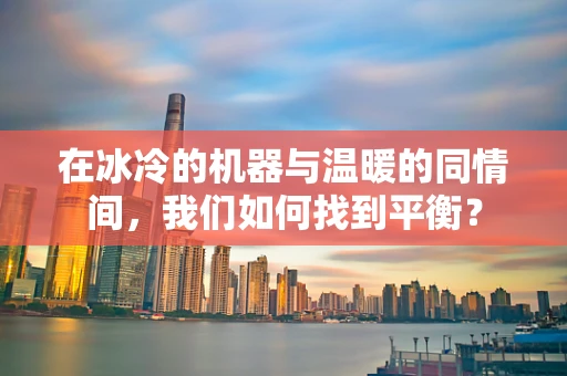 在冰冷的机器与温暖的同情间，我们如何找到平衡？