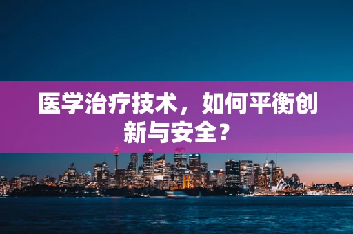 医学治疗技术，如何平衡创新与安全？