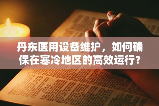 丹东医用设备维护，如何确保在寒冷地区的高效运行？