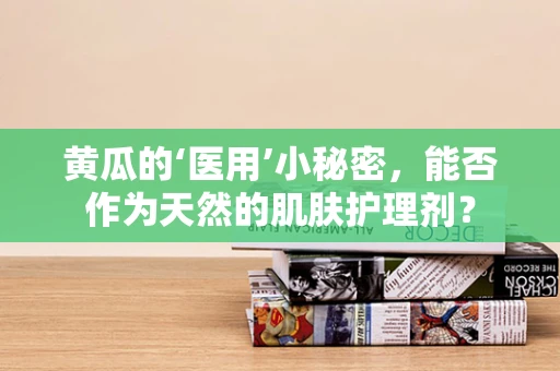 黄瓜的‘医用’小秘密，能否作为天然的肌肤护理剂？
