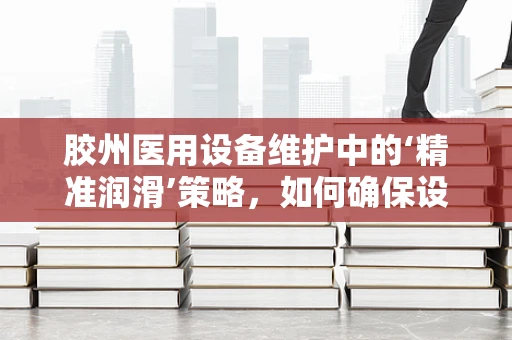 胶州医用设备维护中的‘精准润滑’策略，如何确保设备高效运转？