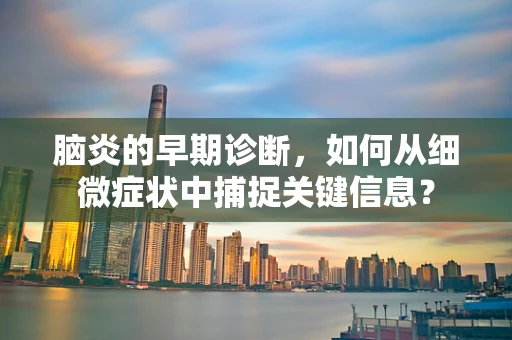 脑炎的早期诊断，如何从细微症状中捕捉关键信息？