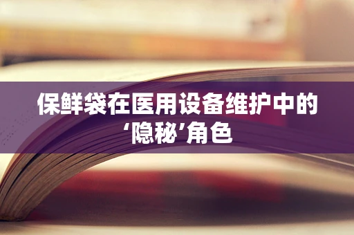 保鲜袋在医用设备维护中的‘隐秘’角色