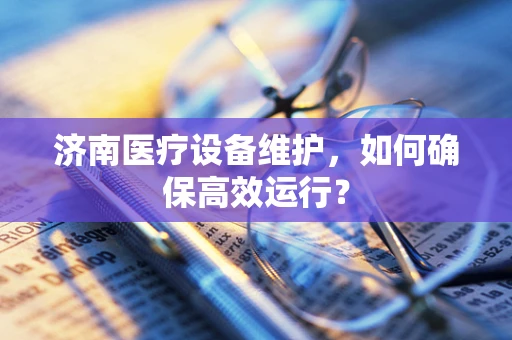 济南医疗设备维护，如何确保高效运行？