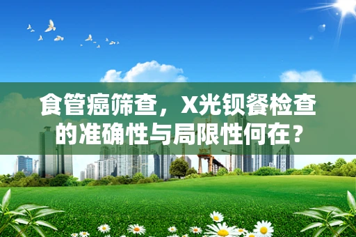 食管癌筛查，X光钡餐检查的准确性与局限性何在？