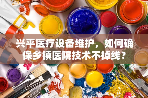兴平医疗设备维护，如何确保乡镇医院技术不掉线？