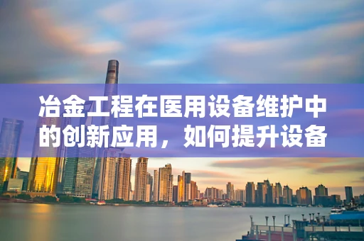 冶金工程在医用设备维护中的创新应用，如何提升设备耐用性与安全性？