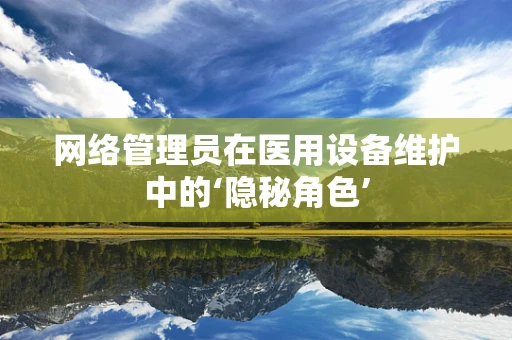 网络管理员在医用设备维护中的‘隐秘角色’