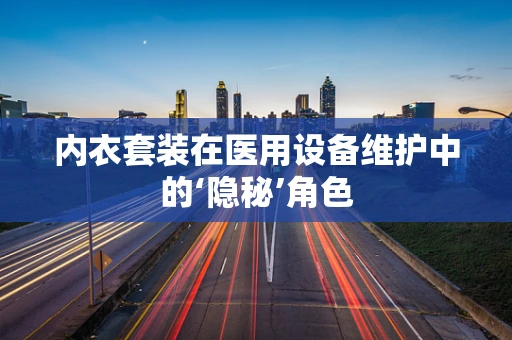 内衣套装在医用设备维护中的‘隐秘’角色