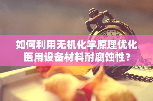 如何利用无机化学原理优化医用设备材料耐腐蚀性？