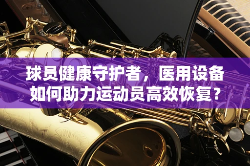 球员健康守护者，医用设备如何助力运动员高效恢复？