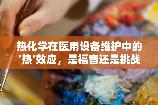 热化学在医用设备维护中的‘热’效应，是福音还是挑战？