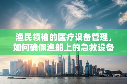 渔民领袖的医疗设备管理，如何确保渔船上的急救设备始终在线？