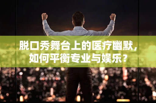 脱口秀舞台上的医疗幽默，如何平衡专业与娱乐？