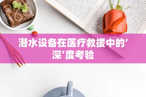 潜水设备在医疗救援中的‘深’度考验