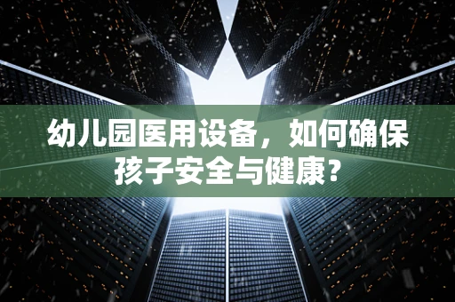 幼儿园医用设备，如何确保孩子安全与健康？