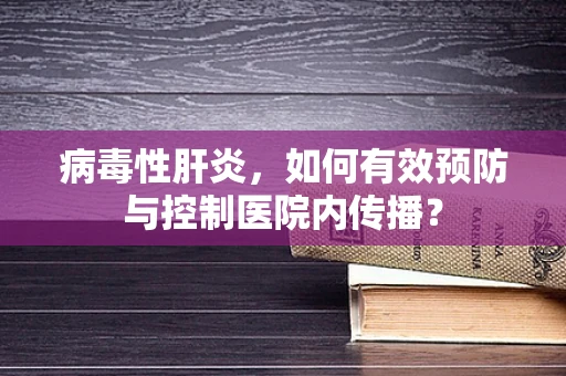 病毒性肝炎，如何有效预防与控制医院内传播？