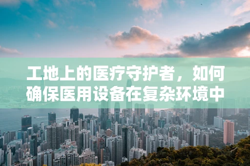 工地上的医疗守护者，如何确保医用设备在复杂环境中的稳定运行？