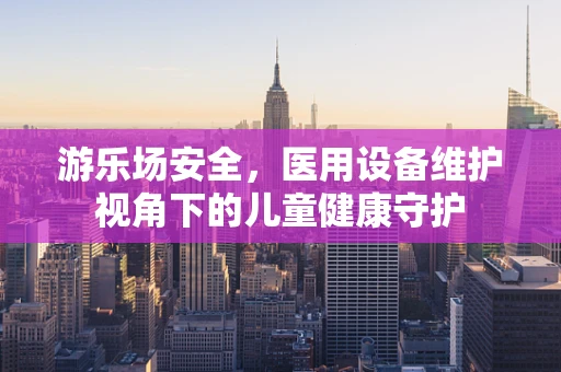 游乐场安全，医用设备维护视角下的儿童健康守护
