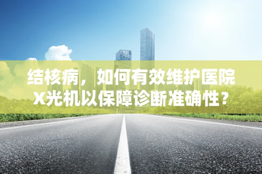 结核病，如何有效维护医院X光机以保障诊断准确性？