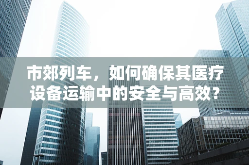 市郊列车，如何确保其医疗设备运输中的安全与高效？