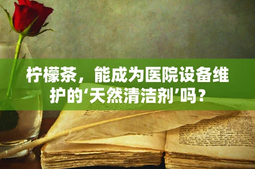 柠檬茶，能成为医院设备维护的‘天然清洁剂’吗？