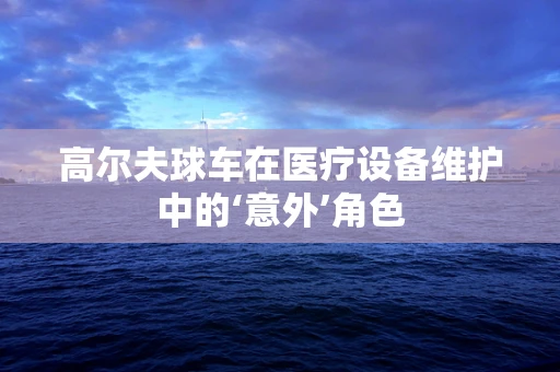 高尔夫球车在医疗设备维护中的‘意外’角色