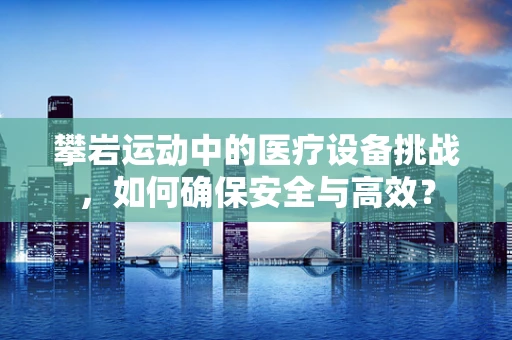 攀岩运动中的医疗设备挑战，如何确保安全与高效？