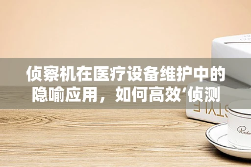 侦察机在医疗设备维护中的隐喻应用，如何高效‘侦测’设备故障？