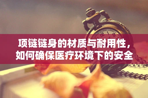 项链链身的材质与耐用性，如何确保医疗环境下的安全与高效？