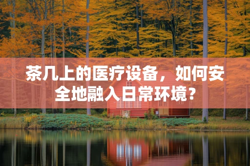 茶几上的医疗设备，如何安全地融入日常环境？