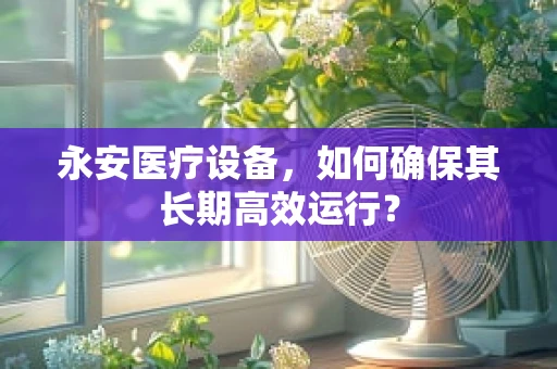 永安医疗设备，如何确保其长期高效运行？