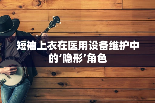 短袖上衣在医用设备维护中的‘隐形’角色