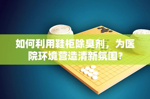 如何利用鞋柜除臭剂，为医院环境营造清新氛围？