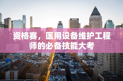 资格赛，医用设备维护工程师的必备技能大考